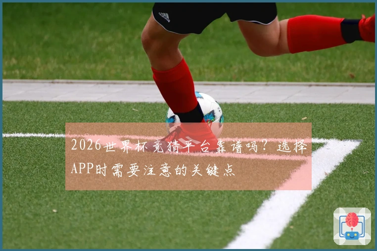 2026世界杯竞猜平台靠谱吗?选择APP时需要注意的关键点