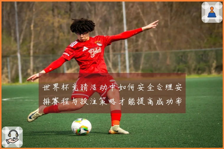世界杯竞猜活动中如何安全合理安排赛程与投注策略才能提高成功率