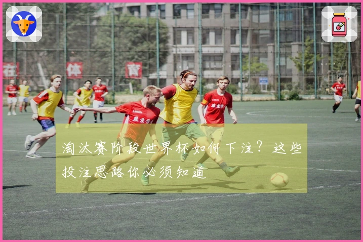 淘汰赛阶段世界杯如何下注？这些投注思路你必须知道