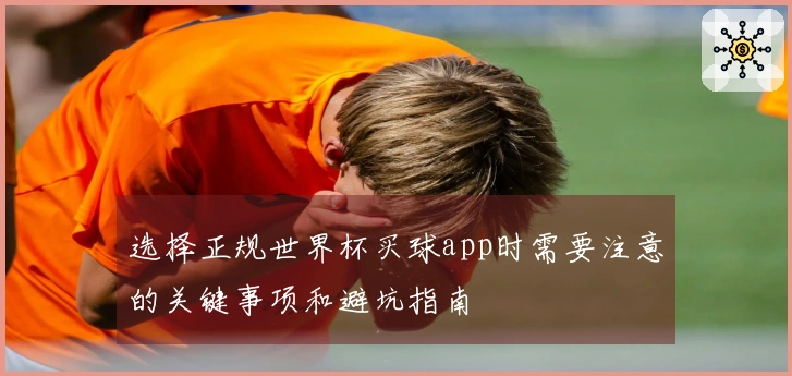 选择正规世界杯买球app时需要注意的关键事项和避坑指南